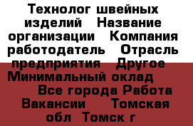 Технолог швейных изделий › Название организации ­ Компания-работодатель › Отрасль предприятия ­ Другое › Минимальный оклад ­ 60 000 - Все города Работа » Вакансии   . Томская обл.,Томск г.